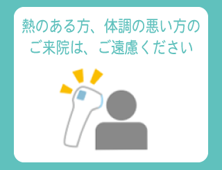 熱のある方、体調の悪いからのご来院は、ご遠慮ください